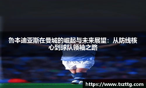 鲁本迪亚斯在曼城的崛起与未来展望：从防线核心到球队领袖之路