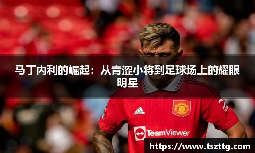 马丁内利的崛起：从青涩小将到足球场上的耀眼明星